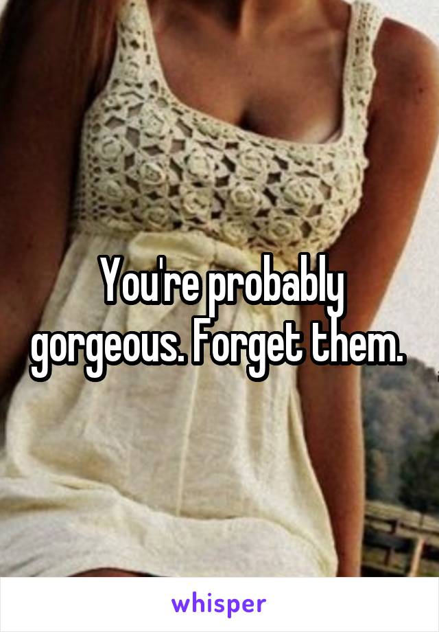 You're probably gorgeous. Forget them. 
