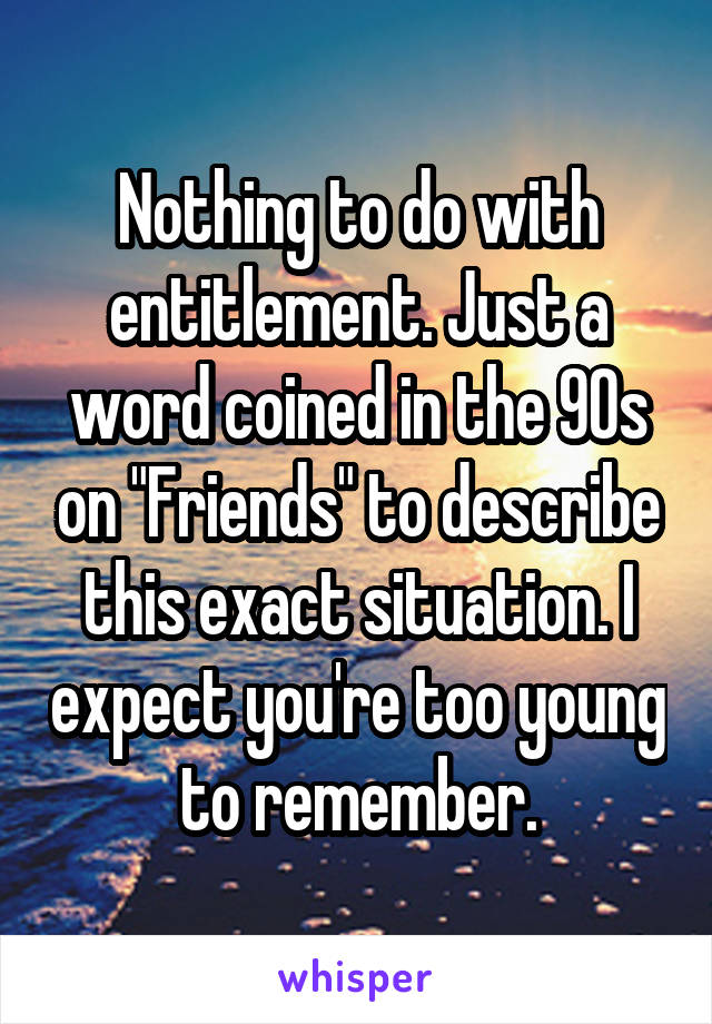 Nothing to do with entitlement. Just a word coined in the 90s on "Friends" to describe this exact situation. I expect you're too young to remember.