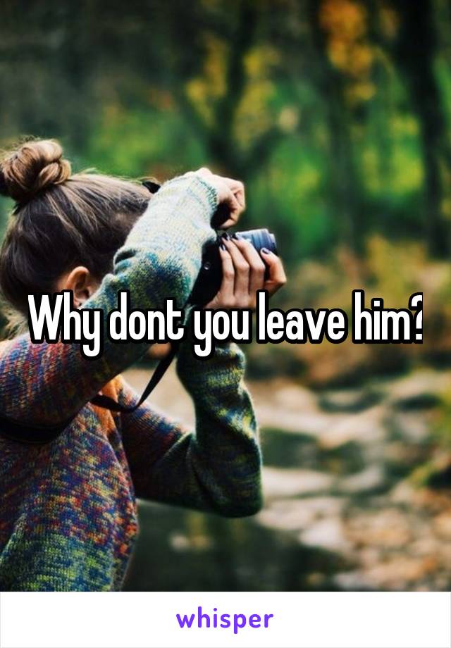 Why dont you leave him?