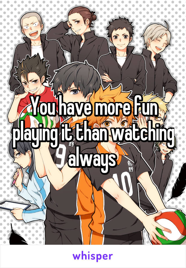 You have more fun playing it than watching always 