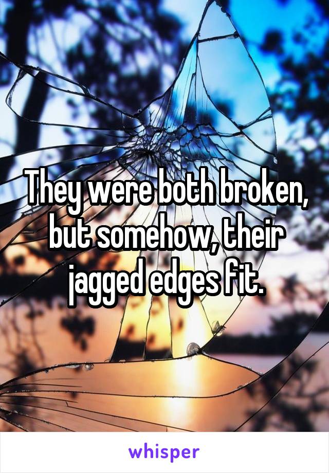 They were both broken, but somehow, their jagged edges fit.