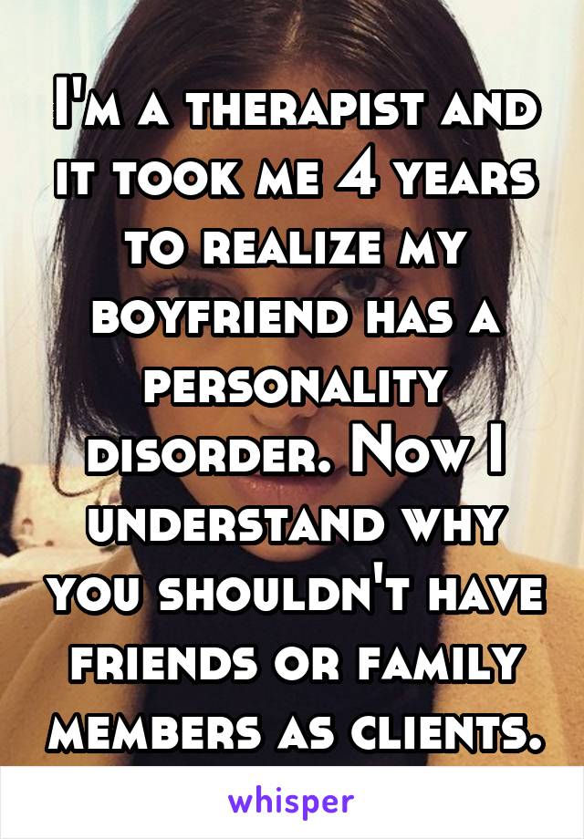 I'm a therapist and it took me 4 years to realize my boyfriend has a personality disorder. Now I understand why you shouldn't have friends or family members as clients.