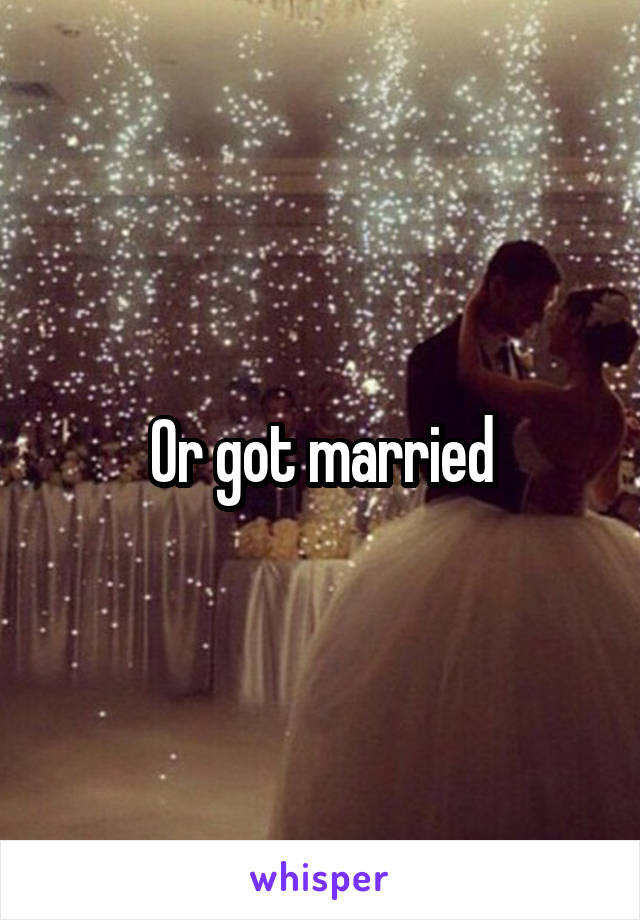 Or got married