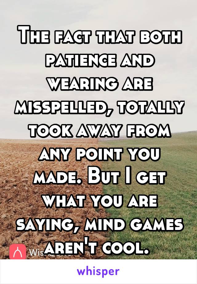 The fact that both patience and wearing are misspelled, totally took away from any point you made. But I get what you are saying, mind games aren't cool. 