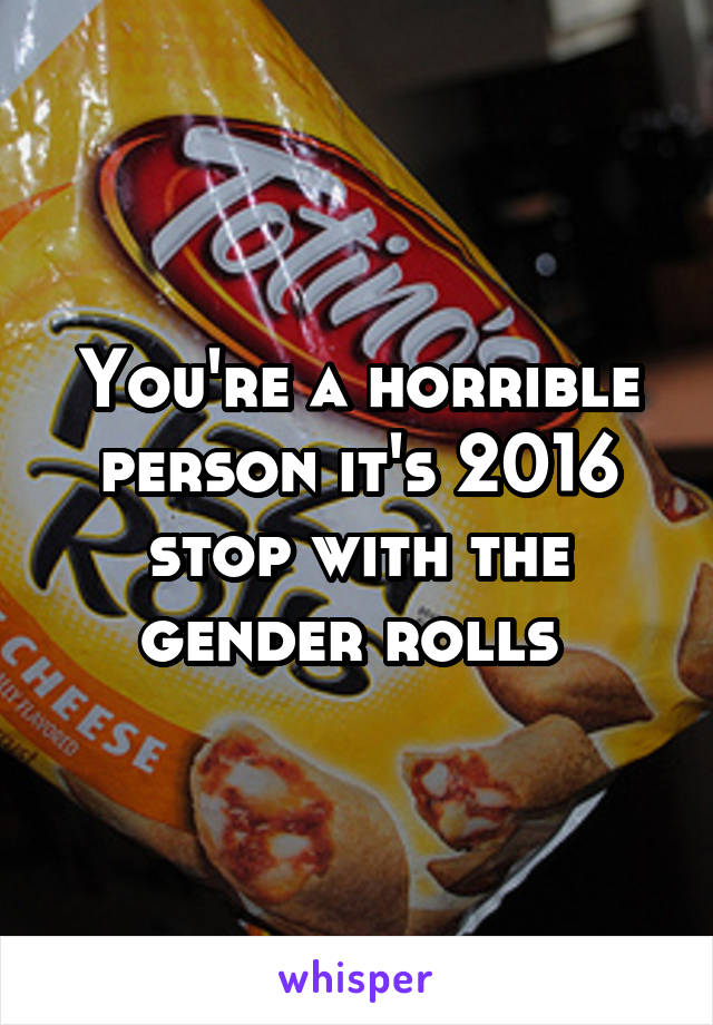 You're a horrible person it's 2016 stop with the gender rolls 