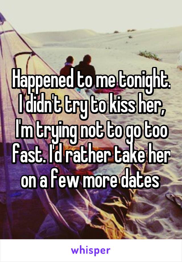 Happened to me tonight. I didn't try to kiss her, I'm trying not to go too fast. I'd rather take her on a few more dates 