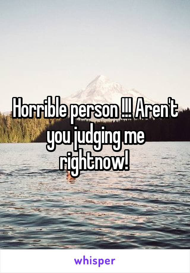 Horrible person !!! Aren't you judging me rightnow! 