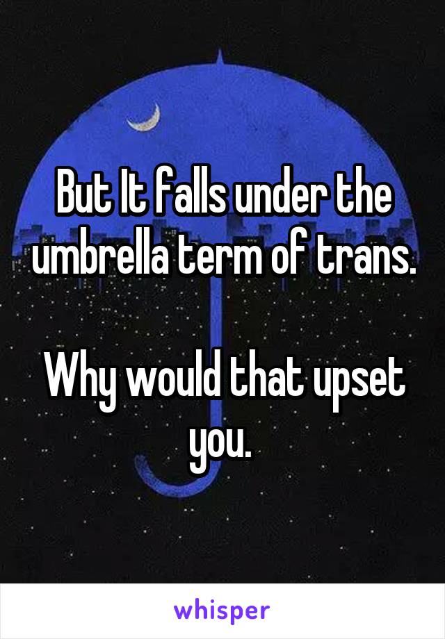 But It falls under the umbrella term of trans. 
Why would that upset you. 