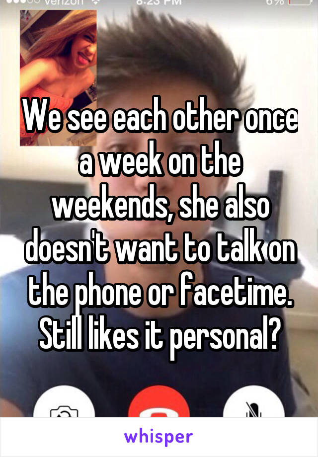 We see each other once a week on the weekends, she also doesn't want to talk on the phone or facetime. Still likes it personal?