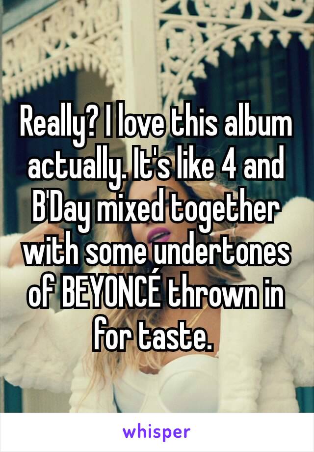 Really? I love this album actually. It's like 4 and B'Day mixed together with some undertones of BEYONCÉ thrown in for taste. 