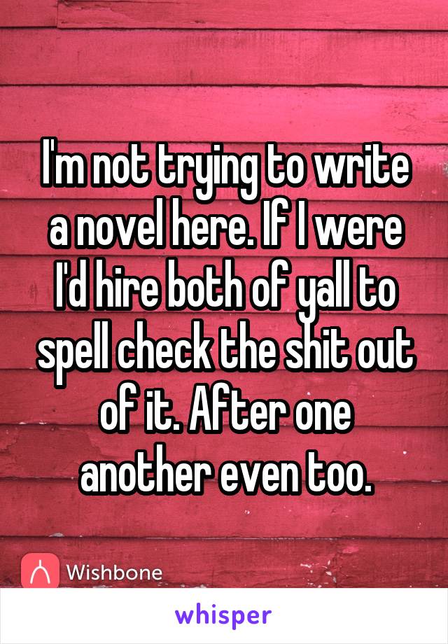 I'm not trying to write a novel here. If I were I'd hire both of yall to spell check the shit out of it. After one another even too.