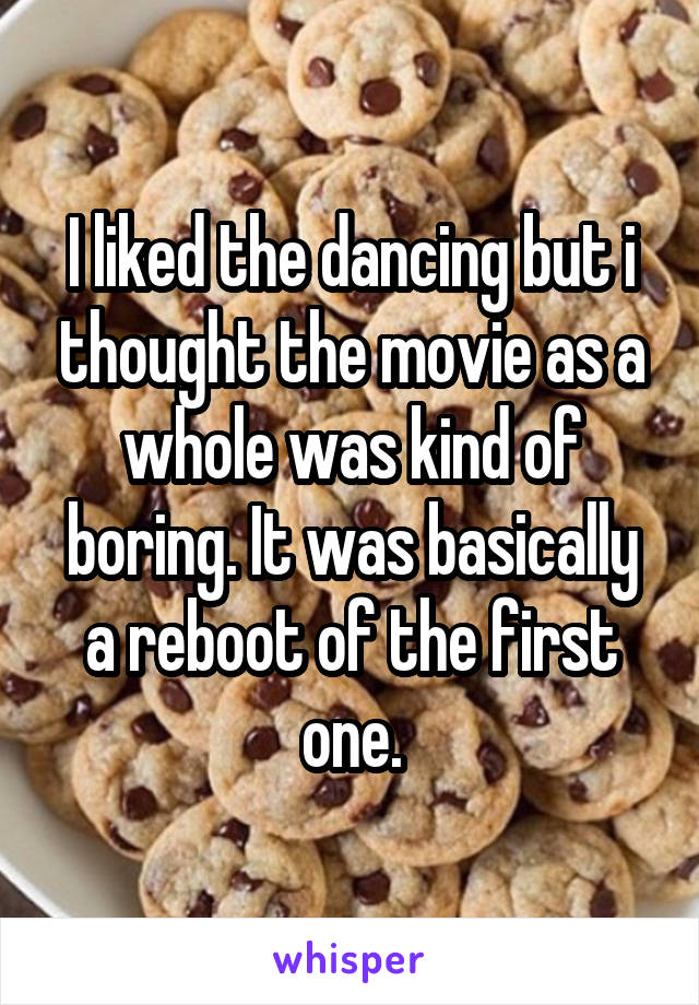 I liked the dancing but i thought the movie as a whole was kind of boring. It was basically a reboot of the first one.