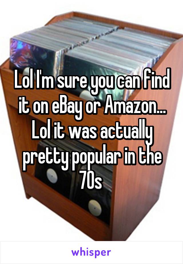 Lol I'm sure you can find it on eBay or Amazon... Lol it was actually pretty popular in the 70s 