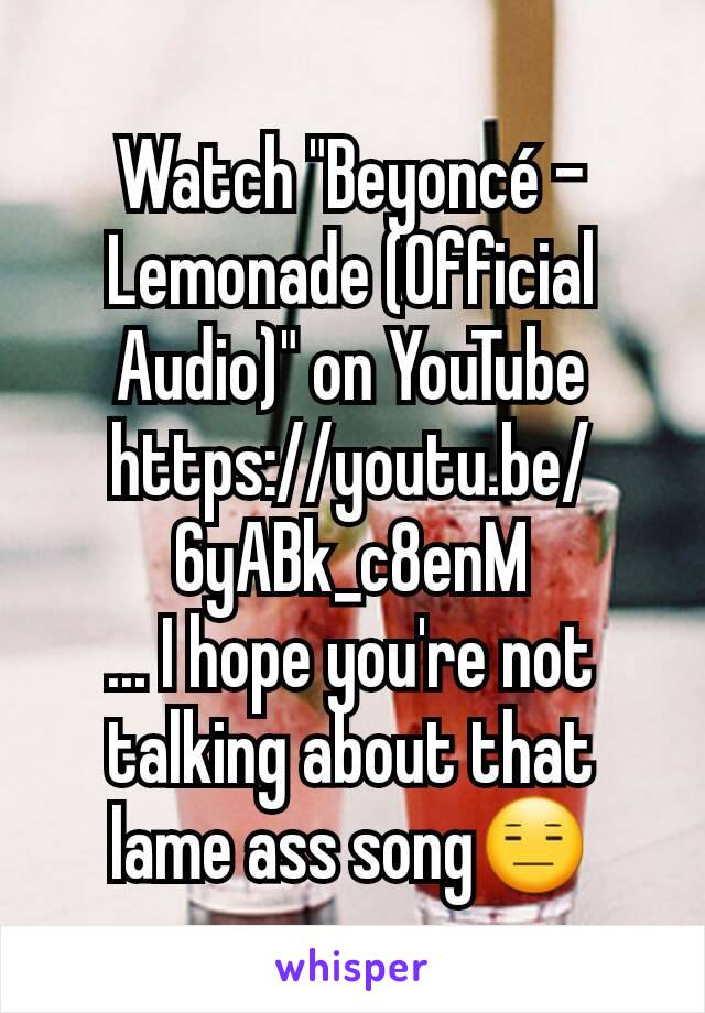 Watch "Beyoncé - Lemonade (Official Audio)" on YouTube
https://youtu.be/6yABk_c8enM
... I hope you're not talking about that lame ass song😑