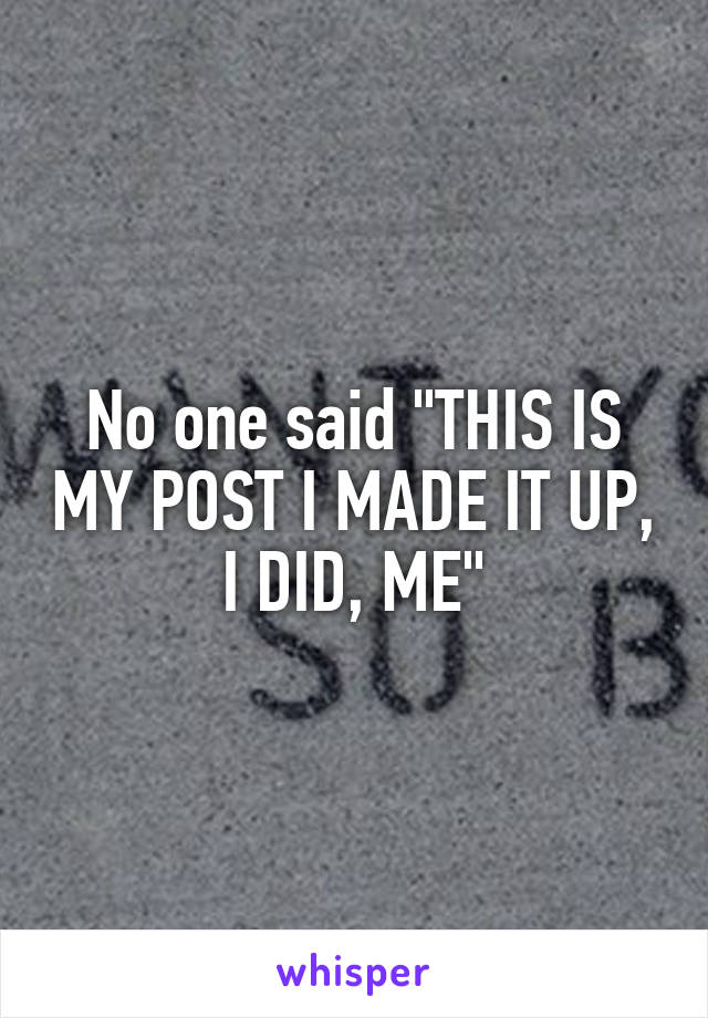 No one said "THIS IS MY POST I MADE IT UP, I DID, ME"