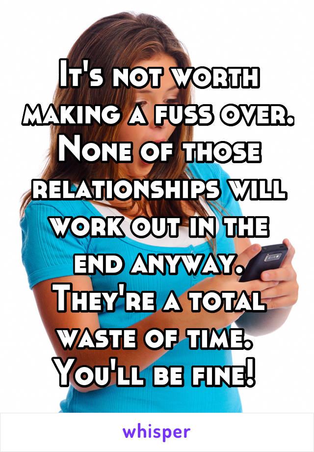 It's not worth making a fuss over. None of those relationships will work out in the end anyway. They're a total waste of time. 
You'll be fine! 