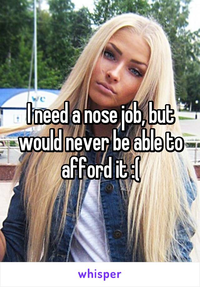 I need a nose job, but would never be able to afford it :(