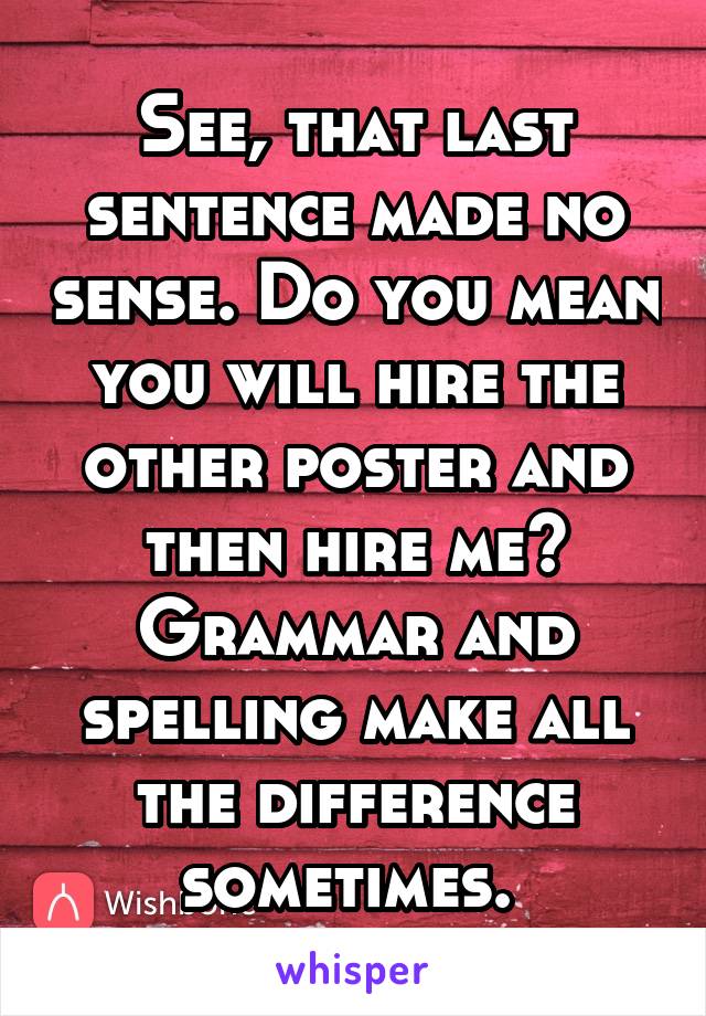 See, that last sentence made no sense. Do you mean you will hire the other poster and then hire me? Grammar and spelling make all the difference sometimes. 