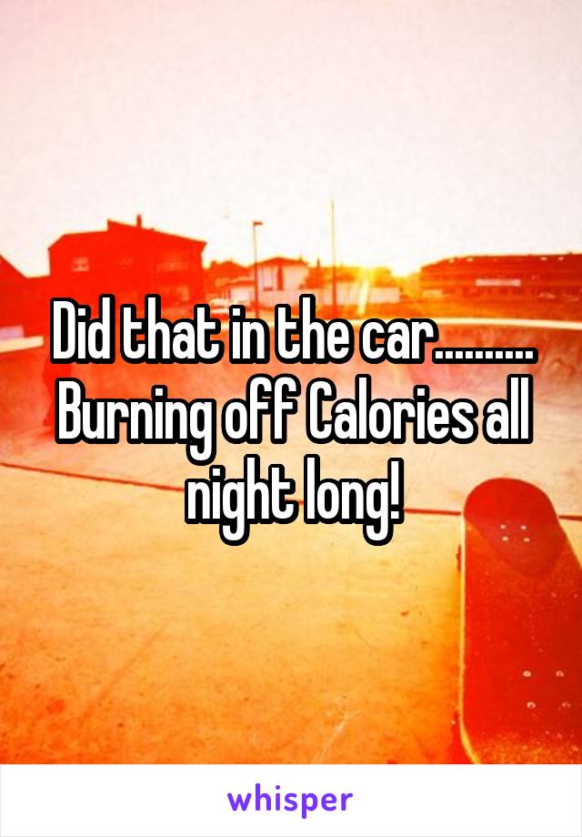 Did that in the car.......... Burning off Calories all night long!