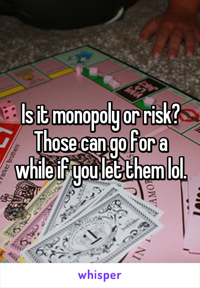 Is it monopoly or risk? Those can go for a while if you let them lol.