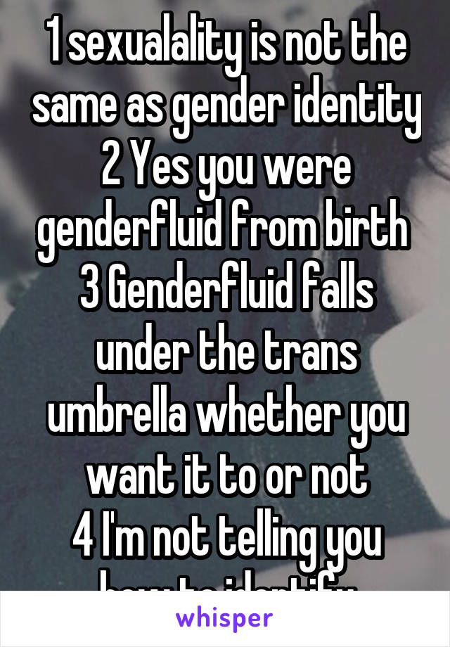 1 sexualality is not the same as gender identity
2 Yes you were genderfluid from birth 
3 Genderfluid falls under the trans umbrella whether you want it to or not
4 I'm not telling you how to identify