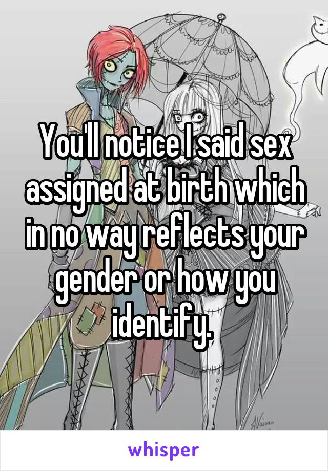 You'll notice I said sex assigned at birth which in no way reflects your gender or how you identify. 