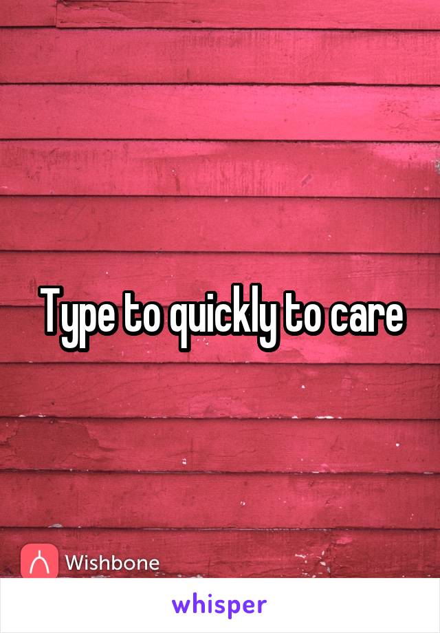 Type to quickly to care