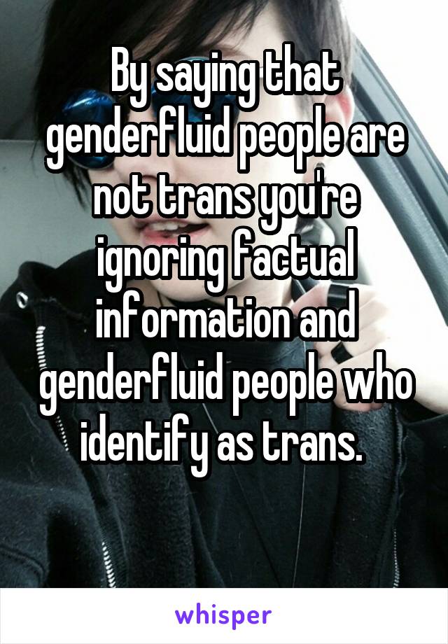 By saying that genderfluid people are not trans you're ignoring factual information and genderfluid people who identify as trans. 

