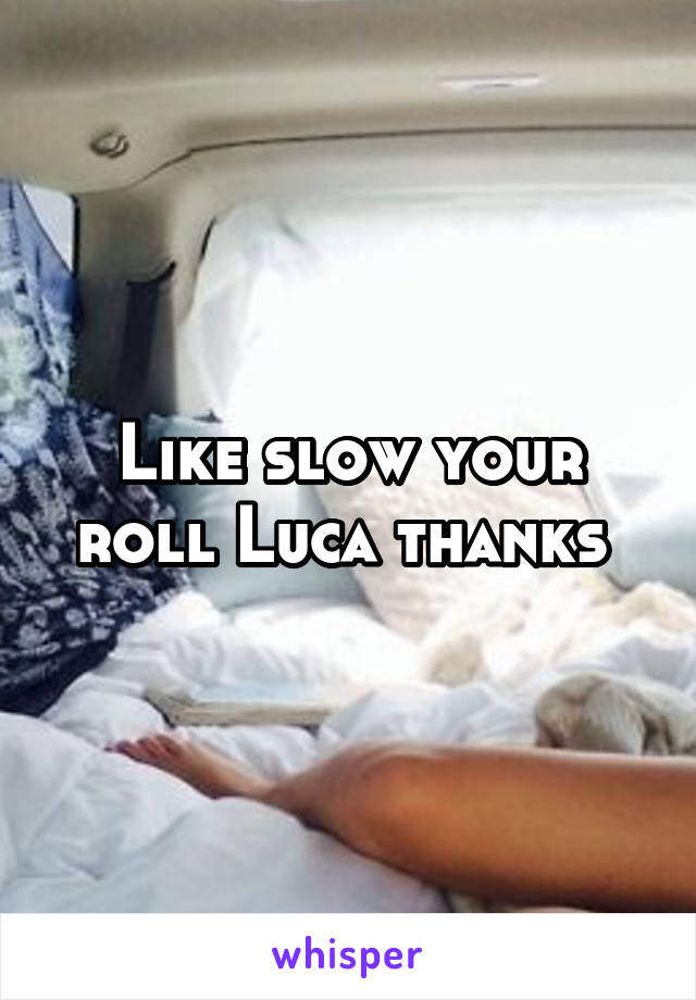 Like slow your roll Luca thanks 