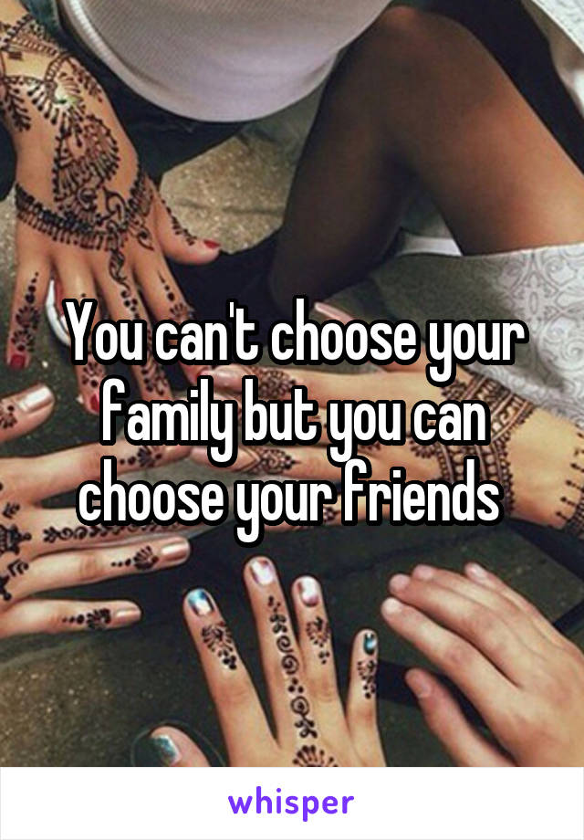 You can't choose your family but you can choose your friends 