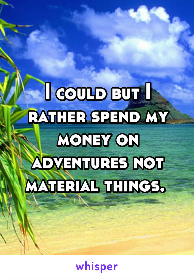 I could but I rather spend my money on adventures not material things. 