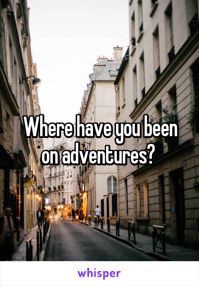 Where have you been on adventures? 