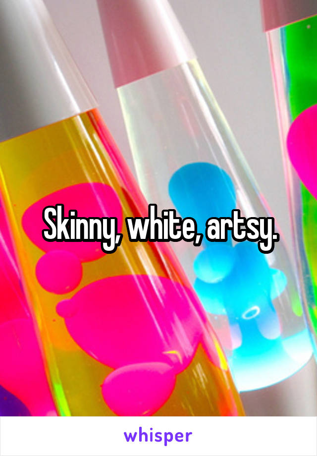 Skinny, white, artsy.