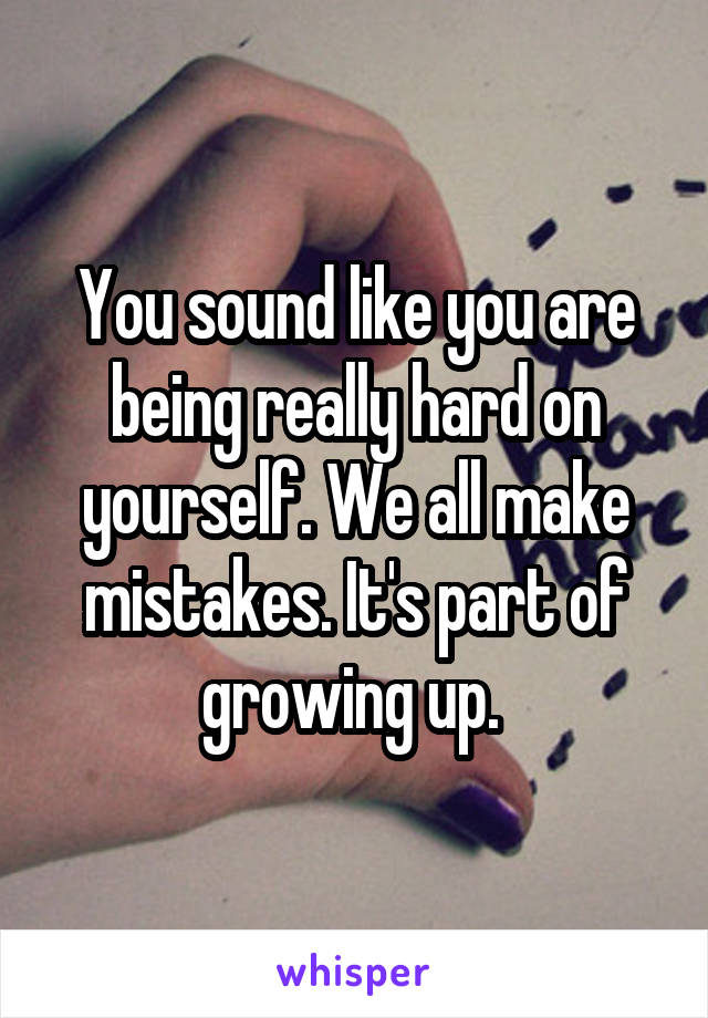 You sound like you are being really hard on yourself. We all make mistakes. It's part of growing up. 