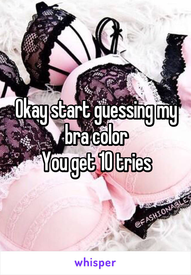 Okay start guessing my bra color
You get 10 tries