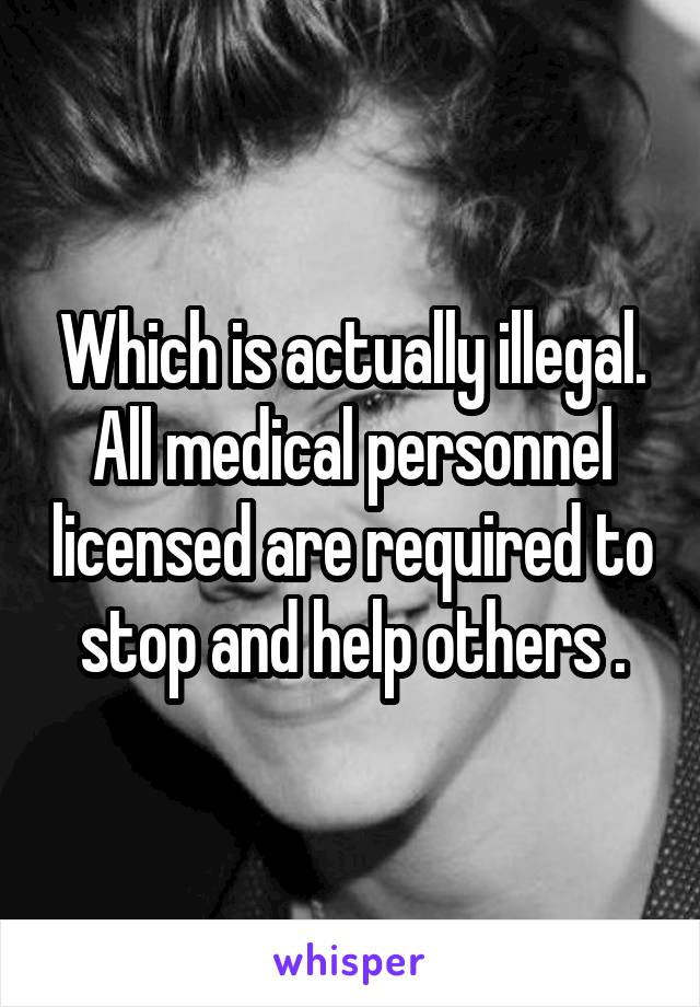 Which is actually illegal. All medical personnel licensed are required to stop and help others .