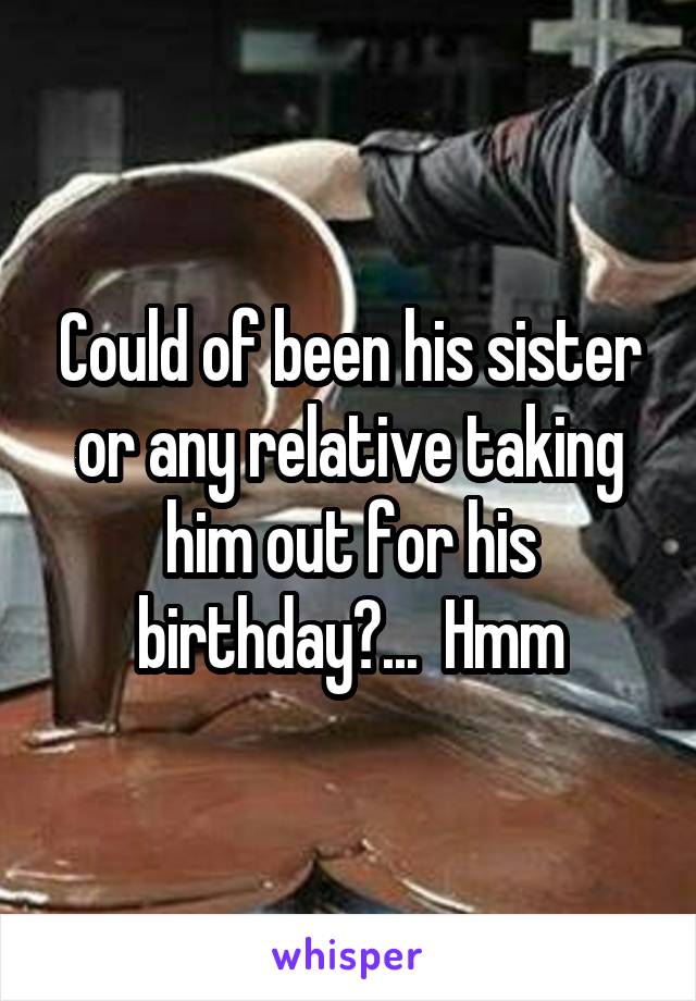 Could of been his sister or any relative taking him out for his birthday?...  Hmm