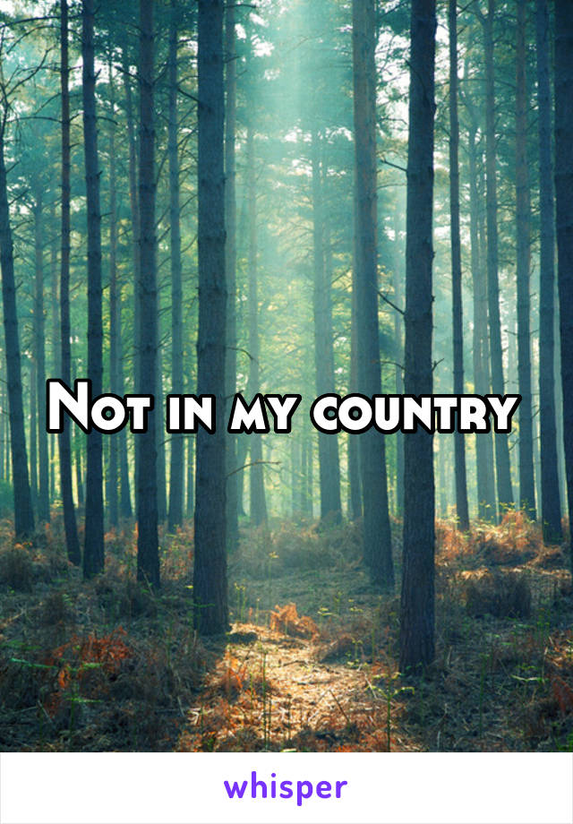 Not in my country 