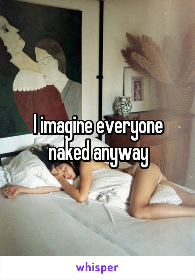 I imagine everyone naked anyway