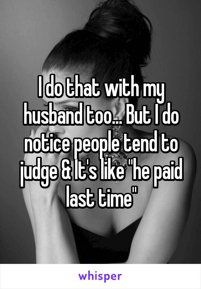 I do that with my husband too... But I do notice people tend to judge & It's like "he paid last time"