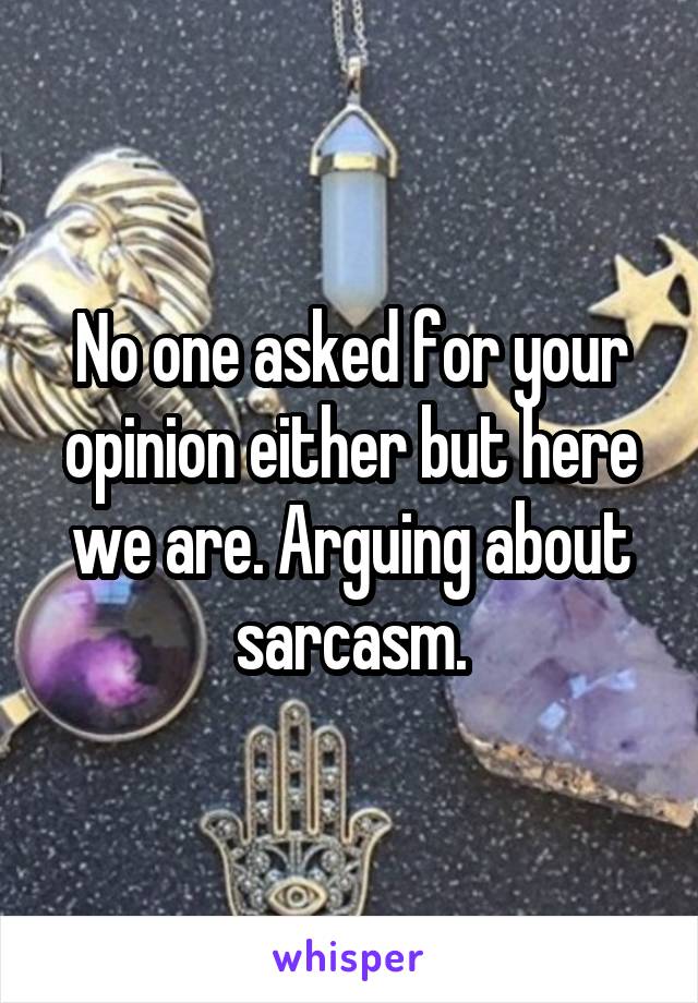 No one asked for your opinion either but here we are. Arguing about sarcasm.