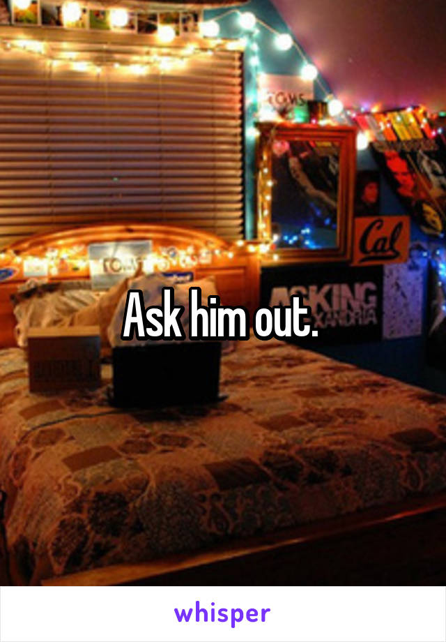 Ask him out. 