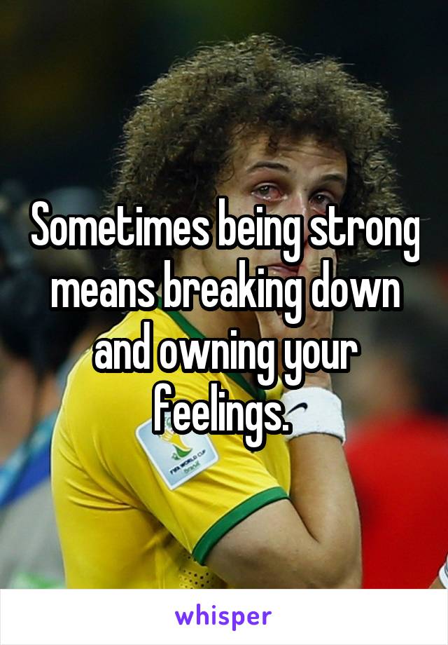 Sometimes being strong means breaking down and owning your feelings. 