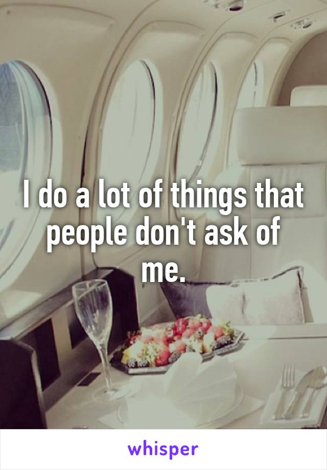 I do a lot of things that people don't ask of me.