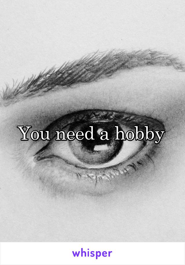 You need a hobby 