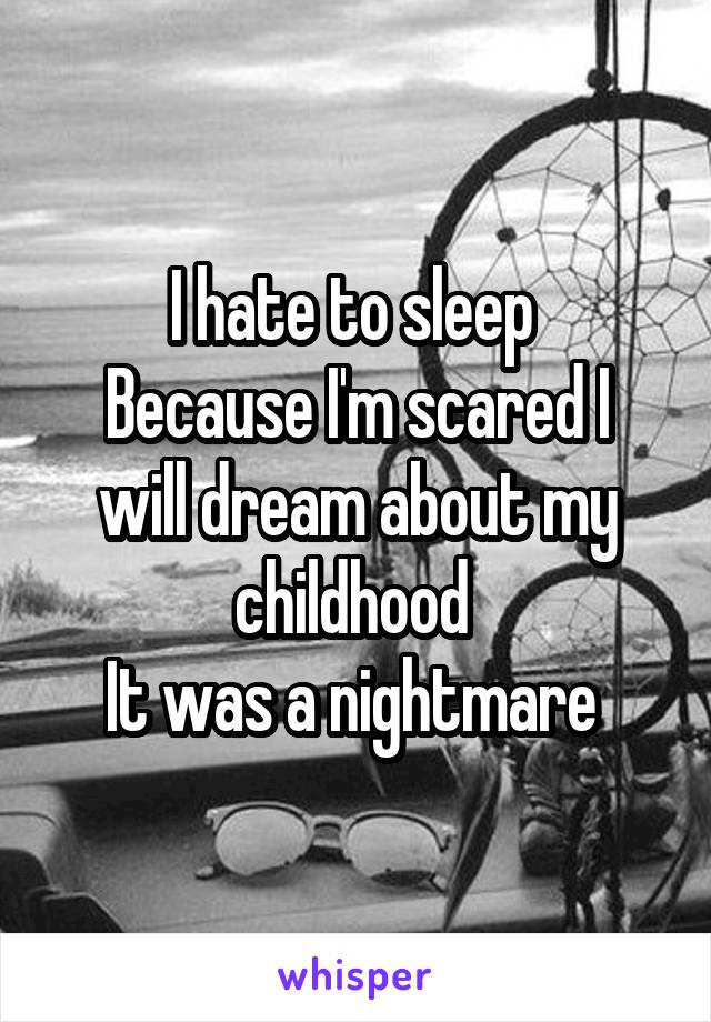 I hate to sleep 
Because I'm scared I will dream about my childhood 
It was a nightmare 