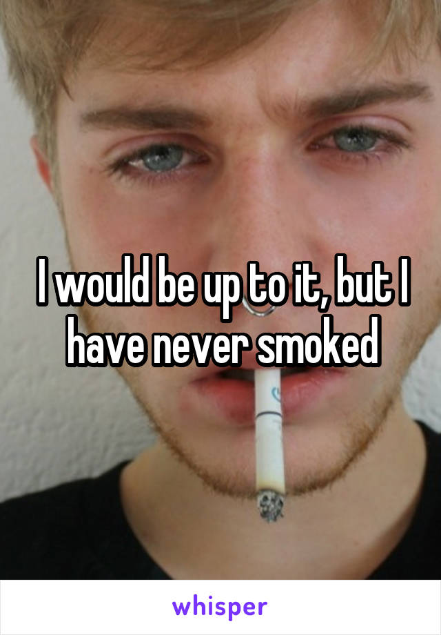 I would be up to it, but I have never smoked