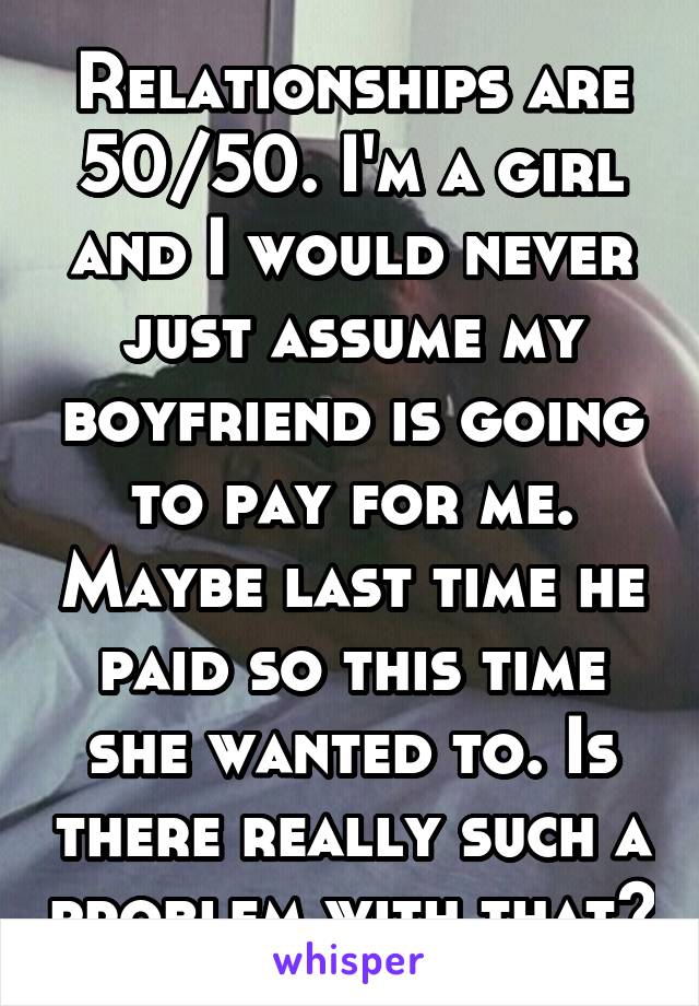 Relationships are 50/50. I'm a girl and I would never just assume my boyfriend is going to pay for me. Maybe last time he paid so this time she wanted to. Is there really such a problem with that?