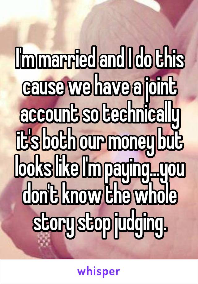 I'm married and I do this cause we have a joint account so technically it's both our money but looks like I'm paying...you don't know the whole story stop judging.