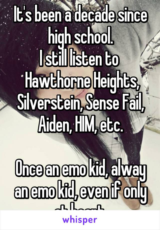 It's been a decade since high school.
I still listen to 
 Hawthorne Heights, Silverstein, Sense Fail, Aiden, HIM, etc.

Once an emo kid, alway an emo kid, even if only at heart.